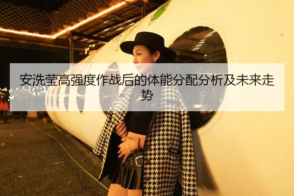 安洗莹高强度作战后的体能分配分析及未来走势