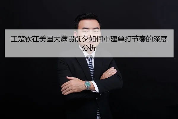 王楚钦在美国大满贯前夕如何重建单打节奏的深度分析