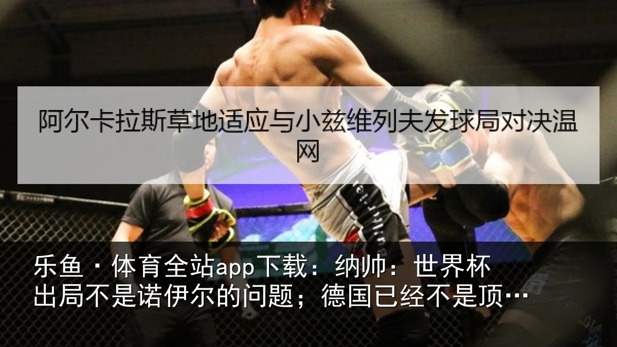 乐鱼·体育全站app下载：纳帅相关情况伊尔的问题；德国相关情况了