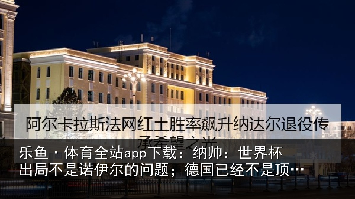 乐鱼·体育全站app下载：纳帅相关情况伊尔的问题；德国相关情况了