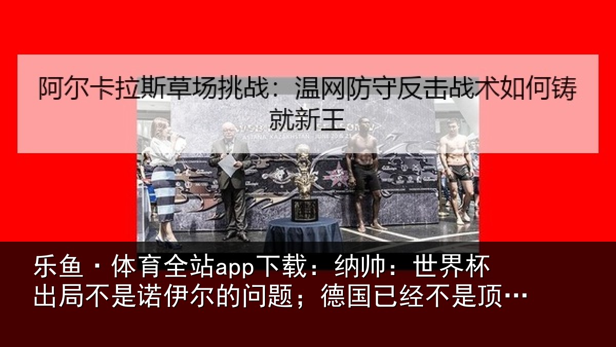 乐鱼·体育全站app下载：纳帅：世界杯出局不是诺伊尔的问题；德国已经不是顶级球队了