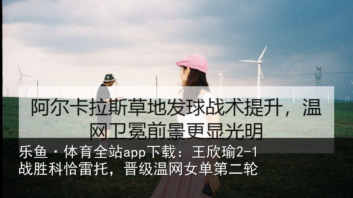 乐鱼·体育全站app下载：王欣相关情况级温网女单第二轮