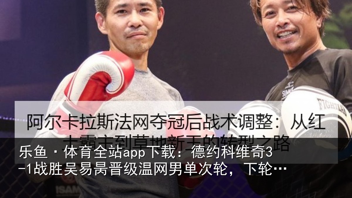 乐鱼·体育全站app下载：德约科维奇3-1战胜吴易昺晋级温网男单次轮，下轮将战西西帕斯