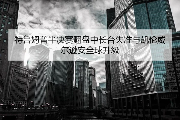 特鲁姆普半决赛翻盘中长台失准与凯伦威尔逊安全球升级