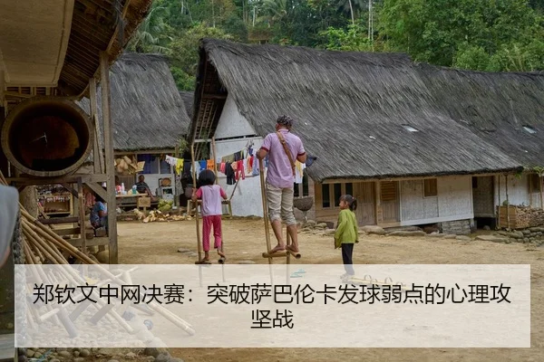 郑钦文中网决赛：突破萨巴伦卡发球弱点的心理攻坚战