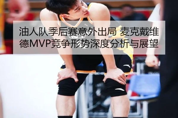 油人队季后赛意外出局 麦克戴维德MVP竞争形势深度分析与展望
