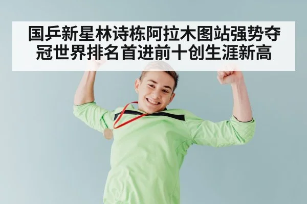 国乒新星林诗栋阿拉木图站强势夺冠世界排名首进前十创生涯新高