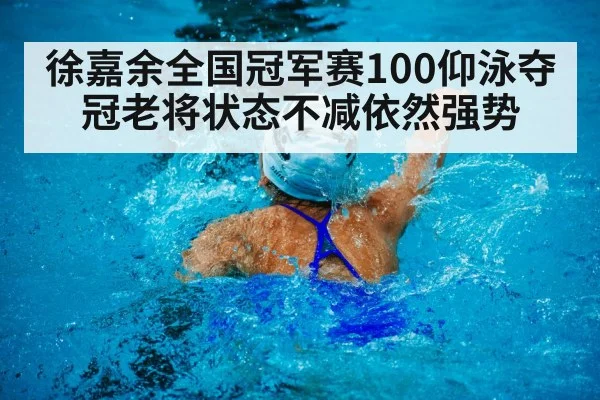 徐嘉余全国冠军赛100仰泳夺冠老将状态不减依然强势