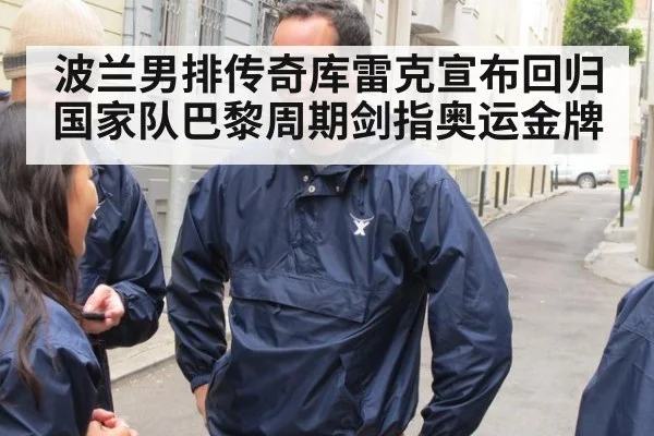 波兰男排传奇库雷克宣布回归国家队巴黎周期剑指奥运金牌